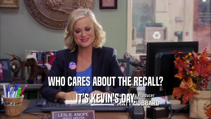 WHO CARES ABOUT THE RECALL? IT'S KEVIN'S DAY. 