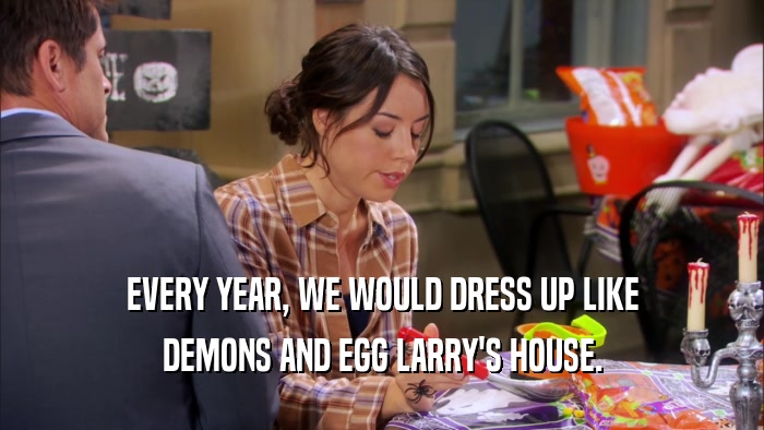 EVERY YEAR, WE WOULD DRESS UP LIKE DEMONS AND EGG LARRY'S HOUSE. 