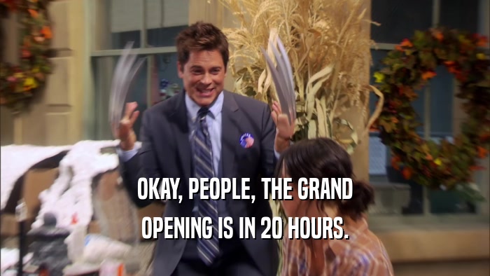OKAY, PEOPLE, THE GRAND OPENING IS IN 20 HOURS. 