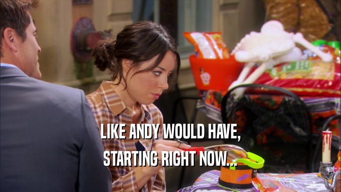 LIKE ANDY WOULD HAVE, STARTING RIGHT NOW... 
