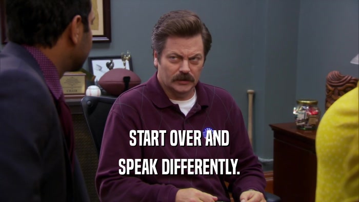 START OVER AND
 SPEAK DIFFERENTLY.
 
