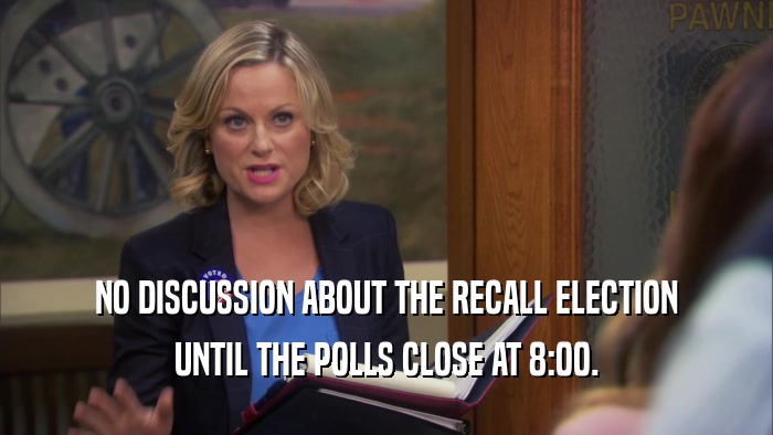NO DISCUSSION ABOUT THE RECALL ELECTION UNTIL THE POLLS CLOSE AT 8:00. 