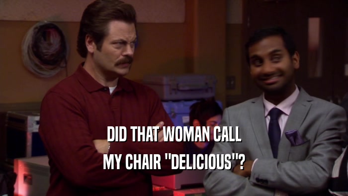 DID THAT WOMAN CALL
 MY CHAIR 