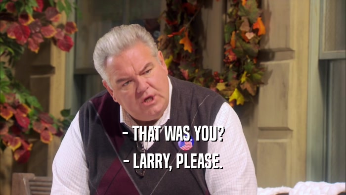 - THAT WAS YOU? - LARRY, PLEASE. 