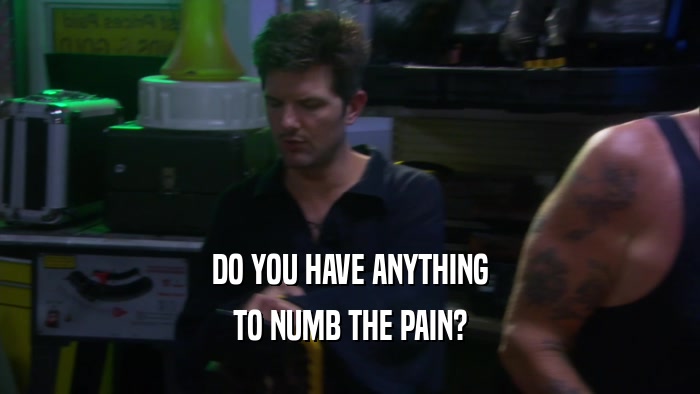 DO YOU HAVE ANYTHING TO NUMB THE PAIN? 