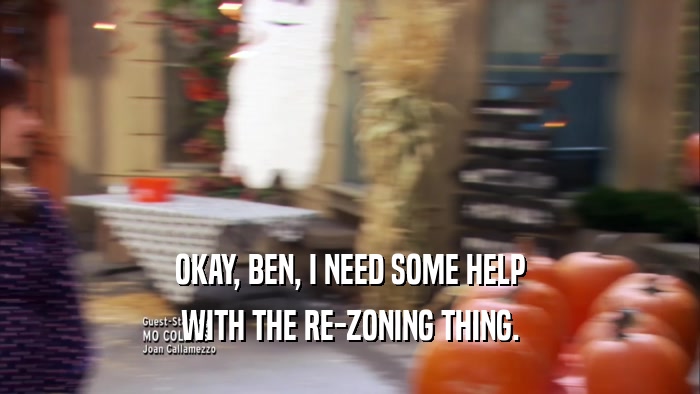 OKAY, BEN, I NEED SOME HELP WITH THE RE-ZONING THING. 