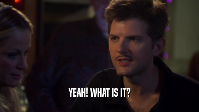 YEAH! WHAT IS IT?  