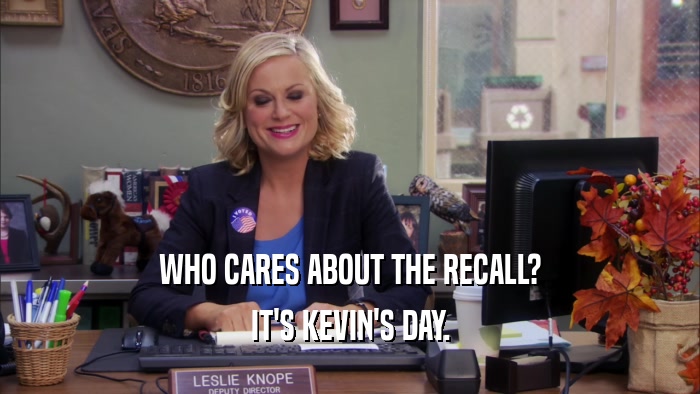 WHO CARES ABOUT THE RECALL? IT'S KEVIN'S DAY. 