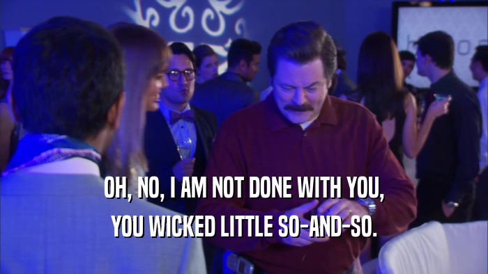 OH, NO, I AM NOT DONE WITH YOU, YOU WICKED LITTLE SO-AND-SO. 