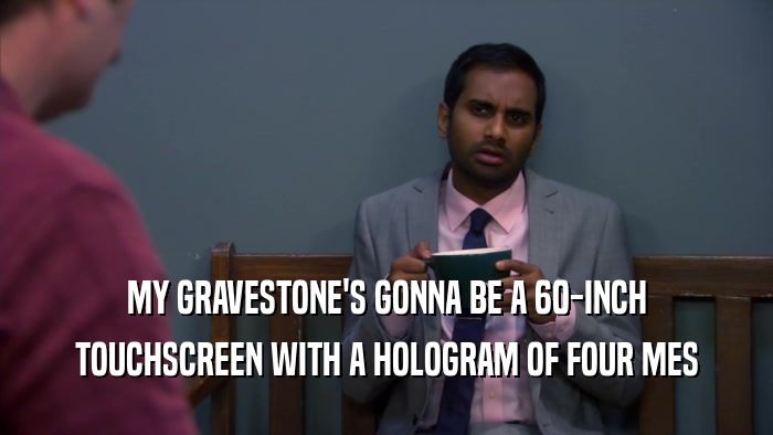 MY GRAVESTONE'S GONNA BE A 60-INCH TOUCHSCREEN WITH A HOLOGRAM OF FOUR MES 