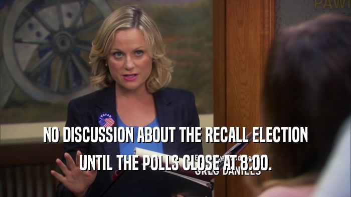 NO DISCUSSION ABOUT THE RECALL ELECTION UNTIL THE POLLS CLOSE AT 8:00. 