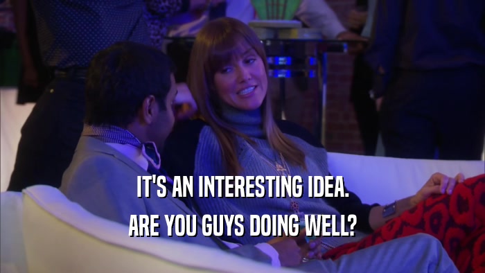 IT'S AN INTERESTING IDEA. ARE YOU GUYS DOING WELL? 