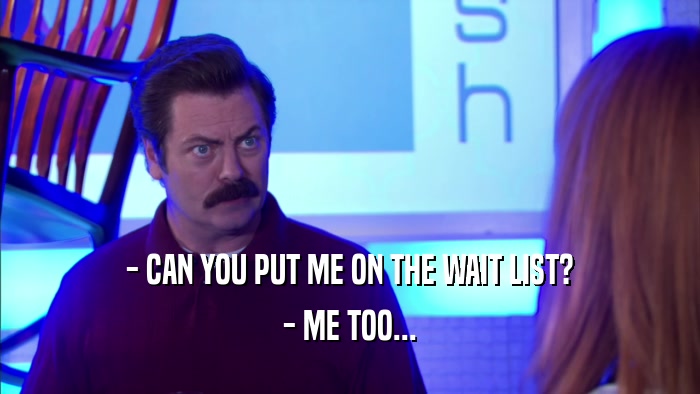 - CAN YOU PUT ME ON THE WAIT LIST? - ME TOO... 