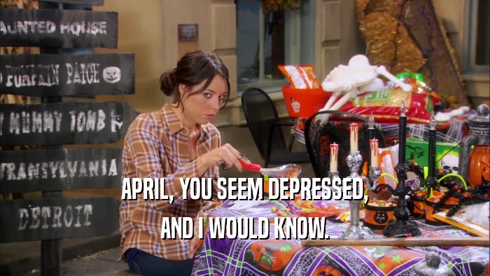 APRIL, YOU SEEM DEPRESSED, AND I WOULD KNOW. 