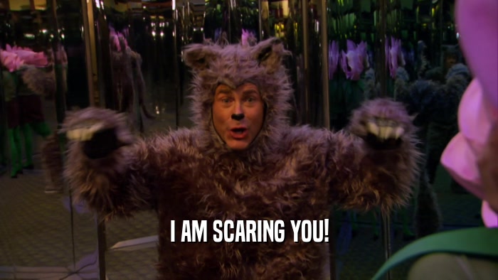 I AM SCARING YOU!  