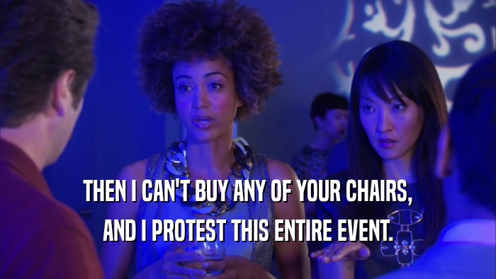 THEN I CAN'T BUY ANY OF YOUR CHAIRS, AND I PROTEST THIS ENTIRE EVENT. 