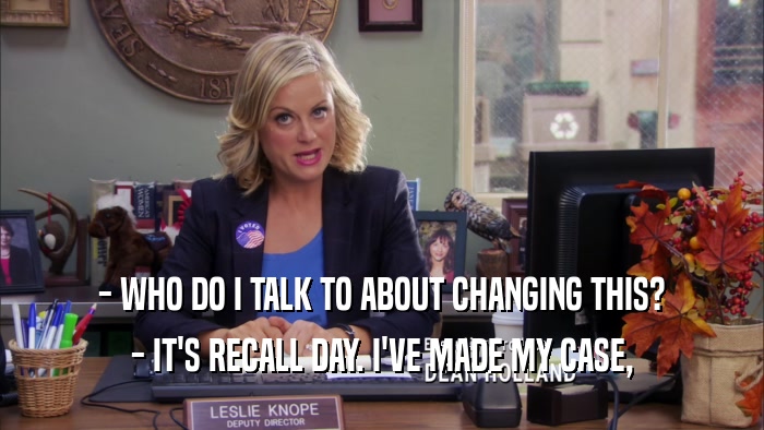 - WHO DO I TALK TO ABOUT CHANGING THIS? - IT'S RECALL DAY. I'VE MADE MY CASE, 