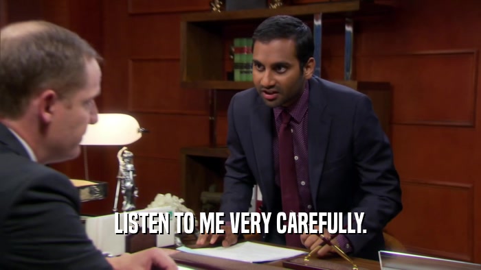 LISTEN TO ME VERY CAREFULLY.  