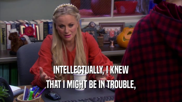 INTELLECTUALLY, I KNEW THAT I MIGHT BE IN TROUBLE, 