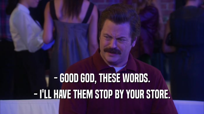 - GOOD GOD, THESE WORDS. - I'LL HAVE THEM STOP BY YOUR STORE. 