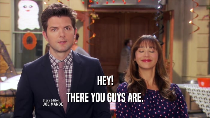 HEY! THERE YOU GUYS ARE. 