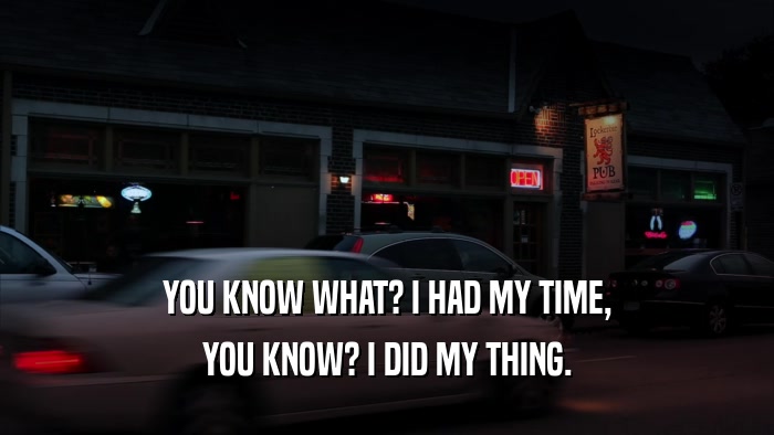 YOU KNOW WHAT? I HAD MY TIME, YOU KNOW? I DID MY THING. 