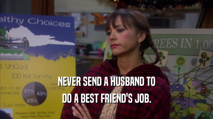 NEVER SEND A HUSBAND TO
 DO A BEST FRIEND'S JOB.
 