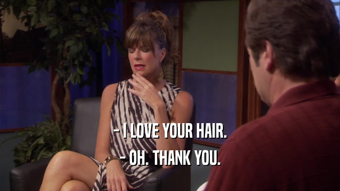 - I LOVE YOUR HAIR. - OH. THANK YOU. 