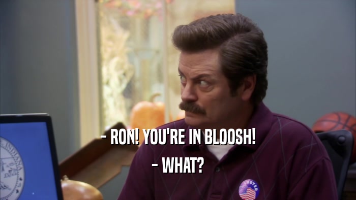 - RON! YOU'RE IN BLOOSH! - WHAT? 