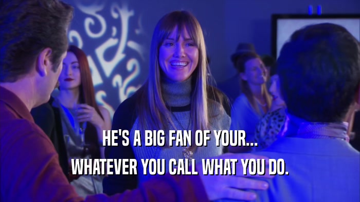 HE'S A BIG FAN OF YOUR... WHATEVER YOU CALL WHAT YOU DO. 