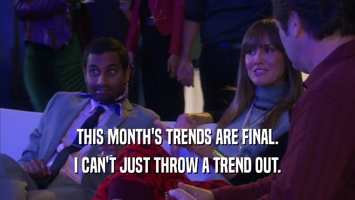 THIS MONTH'S TRENDS ARE FINAL. I CAN'T JUST THROW A TREND OUT. 