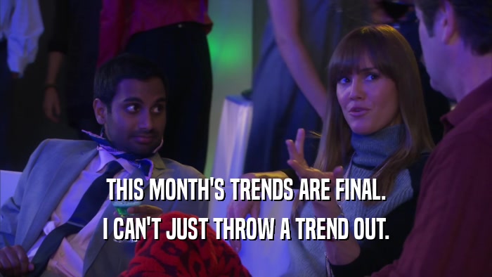 THIS MONTH'S TRENDS ARE FINAL. I CAN'T JUST THROW A TREND OUT. 