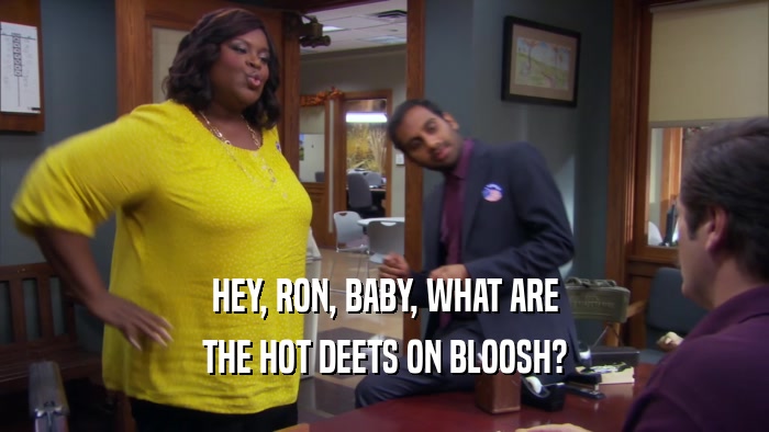 HEY, RON, BABY, WHAT ARE THE HOT DEETS ON BLOOSH? 