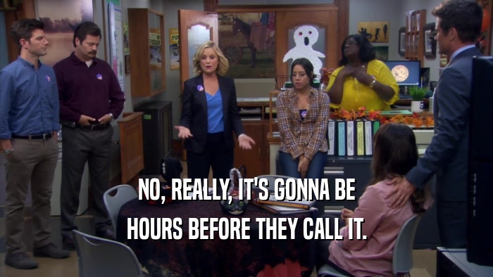 NO, REALLY, IT'S GONNA BE HOURS BEFORE THEY CALL IT. 