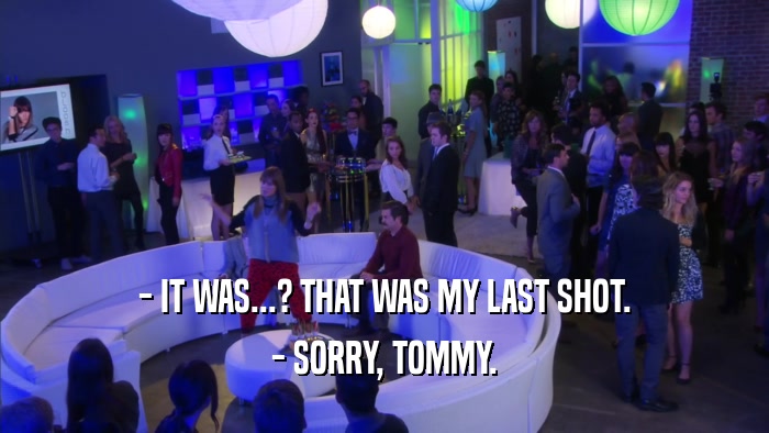 - IT WAS...? THAT WAS MY LAST SHOT. - SORRY, TOMMY. 