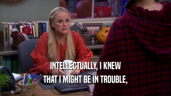 INTELLECTUALLY, I KNEW THAT I MIGHT BE IN TROUBLE, 