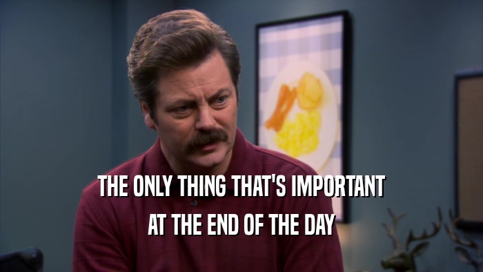 THE ONLY THING THAT'S IMPORTANT AT THE END OF THE DAY 