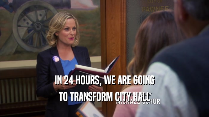 IN 24 HOURS, WE ARE GOING TO TRANSFORM CITY HALL 