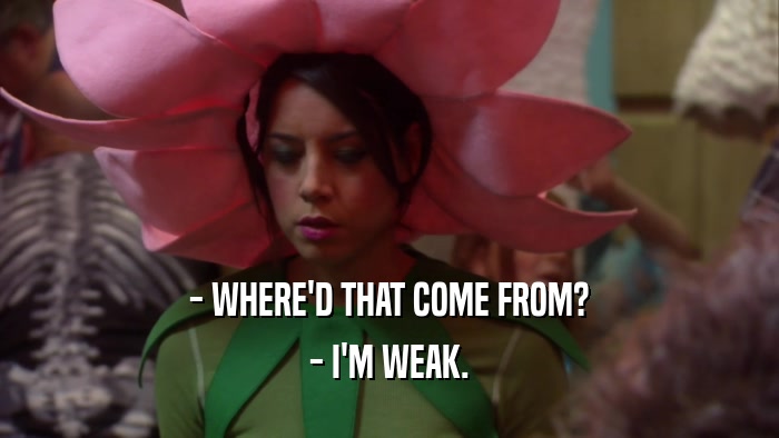 - WHERE'D THAT COME FROM? - I'M WEAK. 