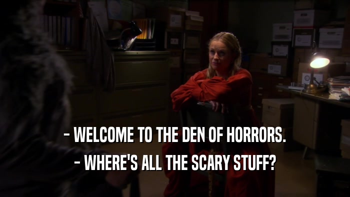 - WELCOME TO THE DEN OF HORRORS. - WHERE'S ALL THE SCARY STUFF? 