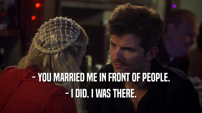 - YOU MARRIED ME IN FRONT OF PEOPLE. - I DID. I WAS THERE. 