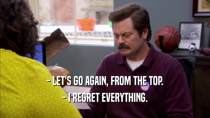 - LET'S GO AGAIN, FROM THE TOP. - I REGRET EVERYTHING. 