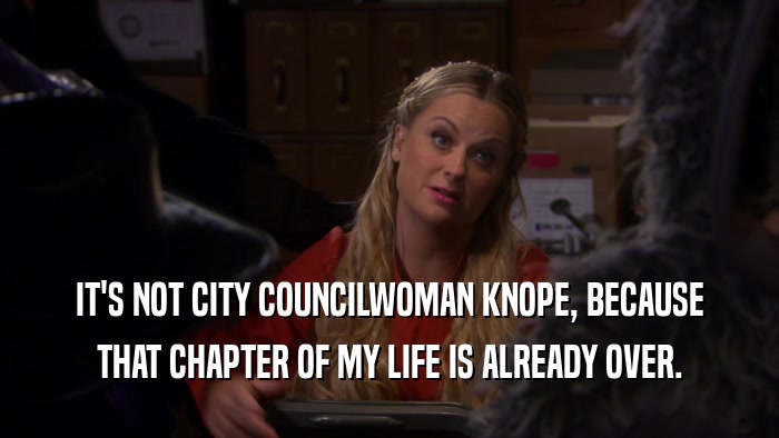 IT'S NOT CITY COUNCILWOMAN KNOPE, BECAUSE THAT CHAPTER OF MY LIFE IS ALREADY OVER. 