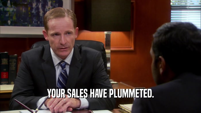 YOUR SALES HAVE PLUMMETED.  