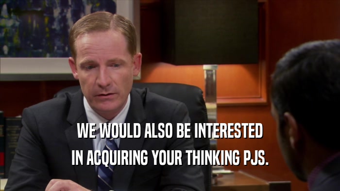 WE WOULD ALSO BE INTERESTED IN ACQUIRING YOUR THINKING PJS. 