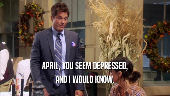 APRIL, YOU SEEM DEPRESSED, AND I WOULD KNOW. 