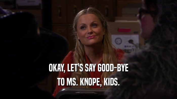 OKAY, LET'S SAY GOOD-BYE TO MS. KNOPE, KIDS. 