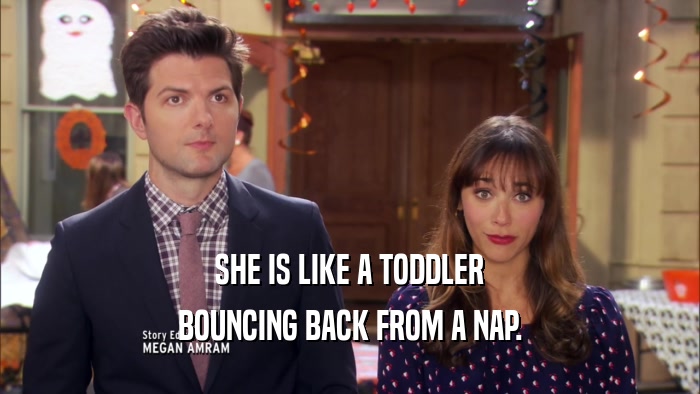 SHE IS LIKE A TODDLER BOUNCING BACK FROM A NAP. 