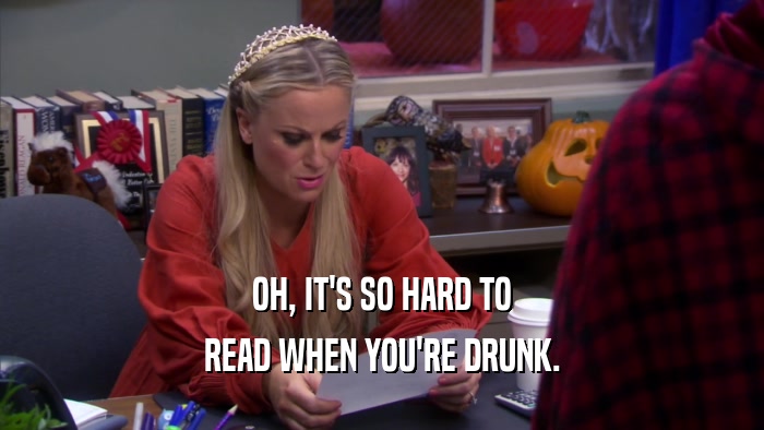 OH, IT'S SO HARD TO READ WHEN YOU'RE DRUNK. 
