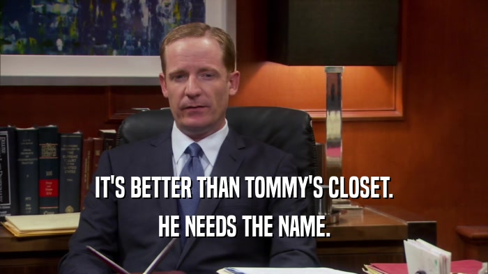 IT'S BETTER THAN TOMMY'S CLOSET. HE NEEDS THE NAME. 